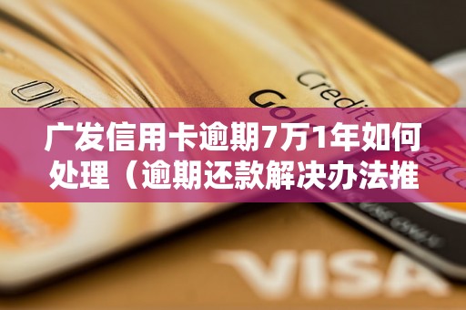 广发信用卡逾期7万1年如何处理（逾期还款解决办法推荐）