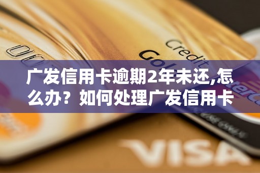 广发信用卡逾期2年未还,怎么办？如何处理广发信用卡逾期问题？