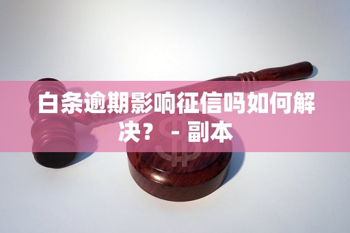 白条逾期影响征信吗如何解决？ - 副本