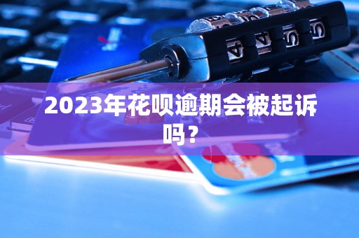 2023年花呗逾期会被起诉吗？