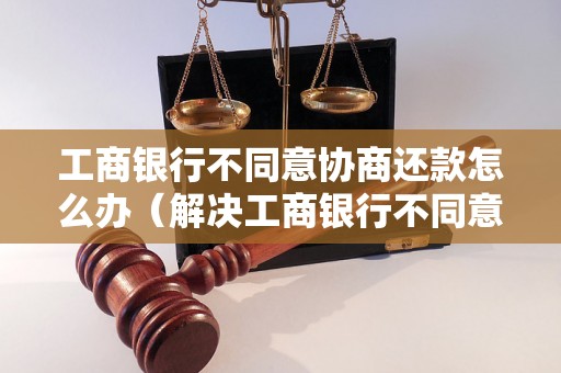 工商银行不同意协商还款怎么办（解决工商银行不同意协商还款的方法）