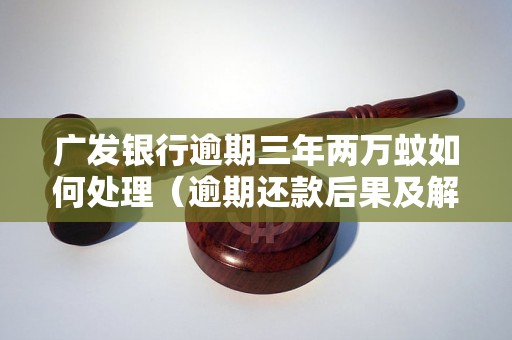 广发银行逾期三年两万蚊如何处理（逾期还款后果及解决方法）