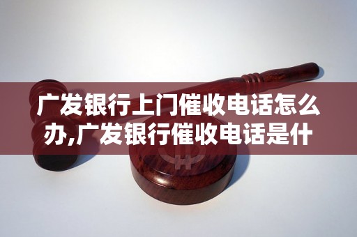 广发银行上门催收电话怎么办,广发银行催收电话是什么号码