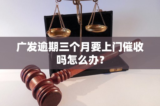 广发逾期三个月要上门催收吗怎么办？