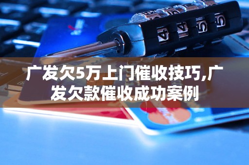 广发欠5万上门催收技巧,广发欠款催收成功案例