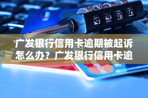 广发银行信用卡逾期被起诉怎么办？广发银行信用卡逾期被起诉的后果及处理方法