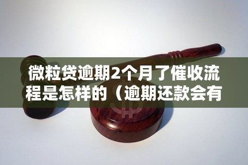 微粒贷逾期2个月了催收流程是怎样的（逾期还款会有什么后果）