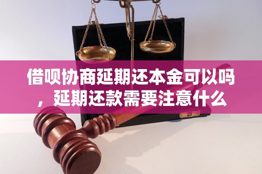 借呗协商延期还本金可以吗，延期还款需要注意什么