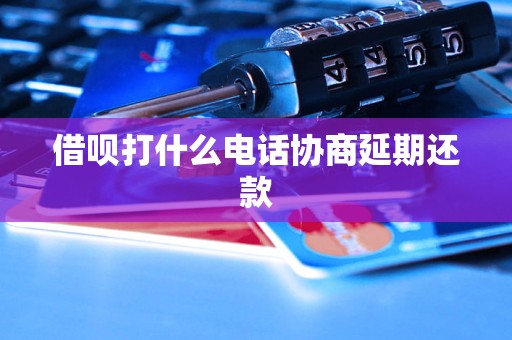 借呗打什么电话协商延期还款