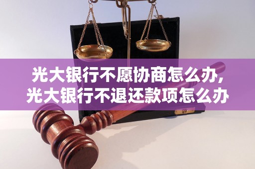 光大银行不愿协商怎么办,光大银行不退还款项怎么办