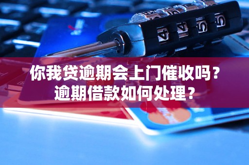 你我贷逾期会上门催收吗？逾期借款如何处理？