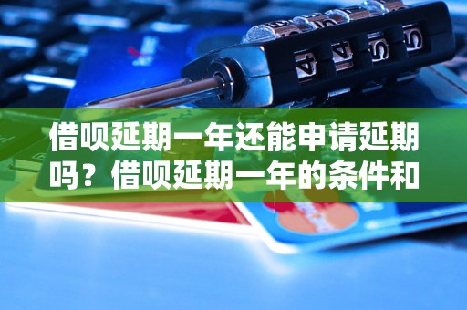 借呗延期一年还能申请延期吗？借呗延期一年的条件和流程是什么？