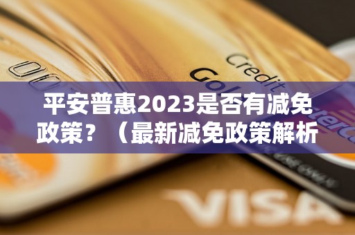 平安普惠2023是否有减免政策？（最新减免政策解析）平安普惠2023减免政策详解（最全面的减免政策汇总）平安普惠2023减免政策有哪些（最新减免政策一览）平安普惠2023减免政策解读（详细解析减免政策具体内容）