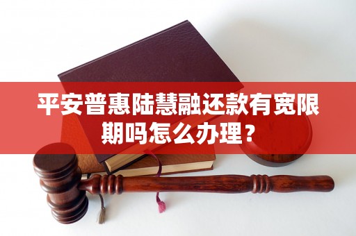 平安普惠陆慧融还款有宽限期吗怎么办理？