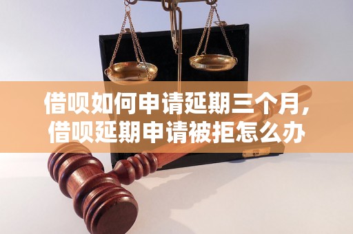 借呗如何申请延期三个月,借呗延期申请被拒怎么办