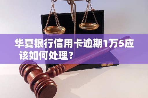 华夏银行信用卡逾期1万5应该如何处理？                    华夏银行信用卡逾期1万5会有什么后果？