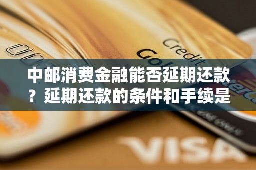 中邮消费金融能否延期还款？延期还款的条件和手续是什么？