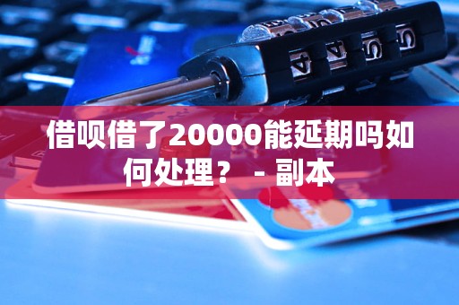 借呗借了20000能延期吗如何处理？ - 副本