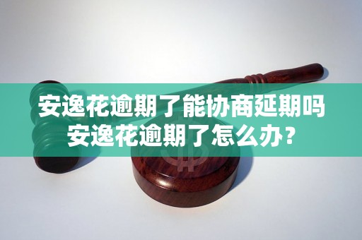 安逸花逾期了能协商延期吗安逸花逾期了怎么办？