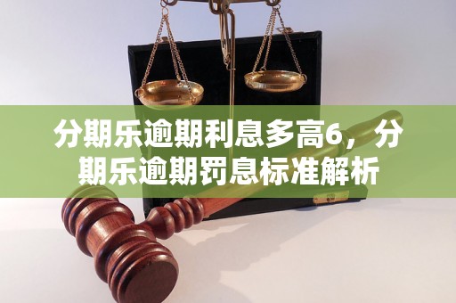 分期乐逾期利息多高6，分期乐逾期罚息标准解析