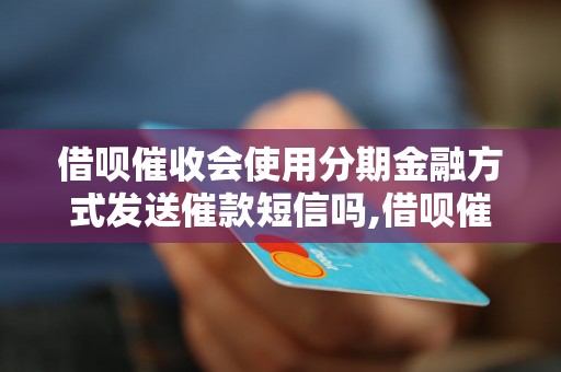 借呗催收会使用分期金融方式发送催款短信吗,借呗催收短信发送策略详解