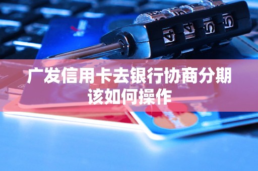 广发信用卡去银行协商分期该如何操作