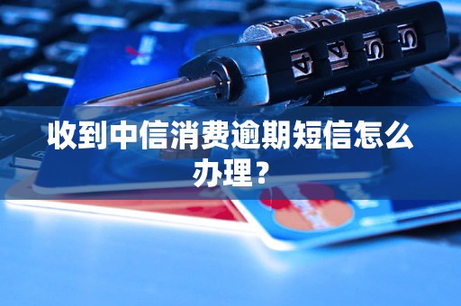 收到中信消费逾期短信怎么办理？