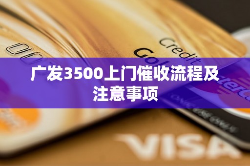 广发3500上门催收流程及注意事项