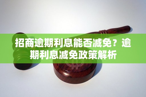 招商逾期利息能否减免？逾期利息减免政策解析