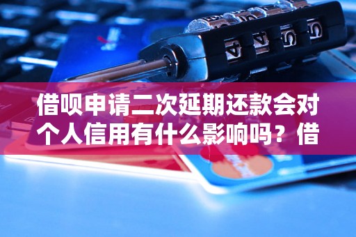 借呗申请二次延期还款会对个人信用有什么影响吗？借呗二次延期还款对征信有什么影响？