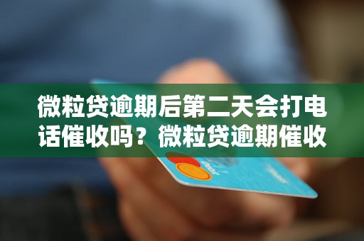 微粒贷逾期后第二天会打电话催收吗？微粒贷逾期催收电话频繁吗？