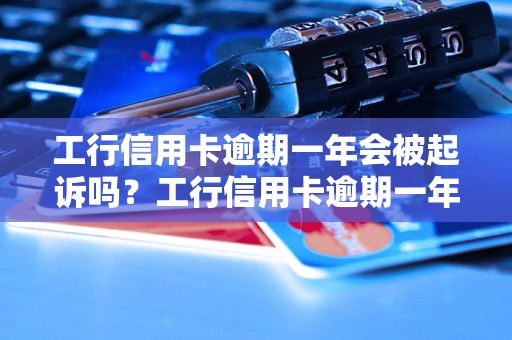 工行信用卡逾期一年会被起诉吗？工行信用卡逾期一年会有什么后果？