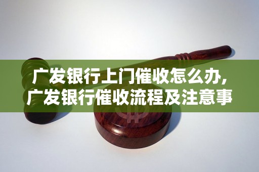 广发银行上门催收怎么办,广发银行催收流程及注意事项