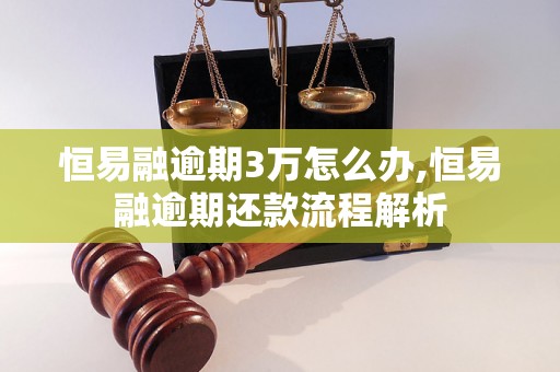 恒易融逾期3万怎么办,恒易融逾期还款流程解析