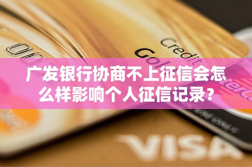 广发银行协商不上征信会怎么样影响个人征信记录？