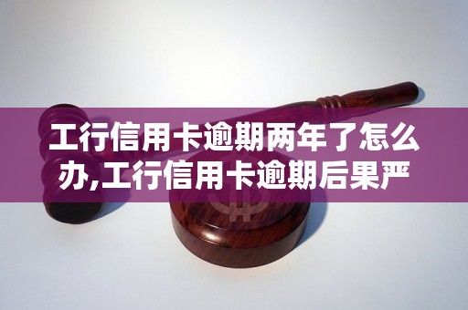 工行信用卡逾期两年了怎么办,工行信用卡逾期后果严重吗