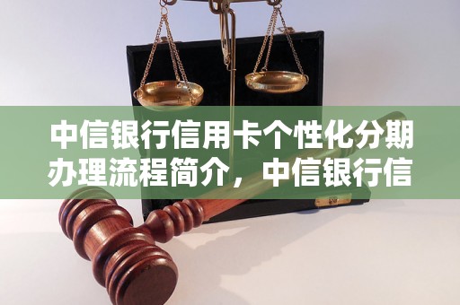 中信银行信用卡个性化分期办理流程简介，中信银行信用卡个性化分期办理的条件和优势