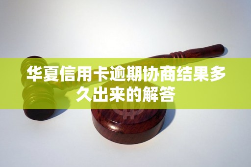 华夏信用卡逾期协商结果多久出来的解答