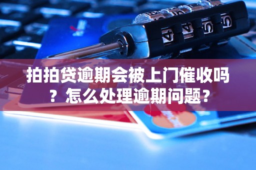 拍拍贷逾期会被上门催收吗？怎么处理逾期问题？