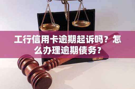 工行信用卡逾期起诉吗？怎么办理逾期债务？