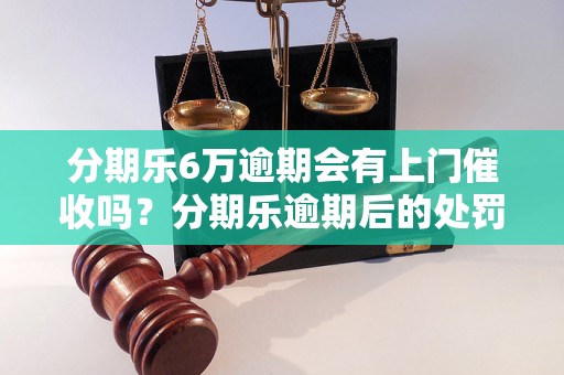 分期乐6万逾期会有上门催收吗？分期乐逾期后的处罚措施有哪些？