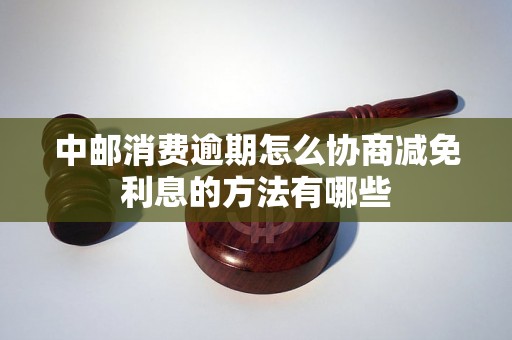 中邮消费逾期怎么协商减免利息的方法有哪些