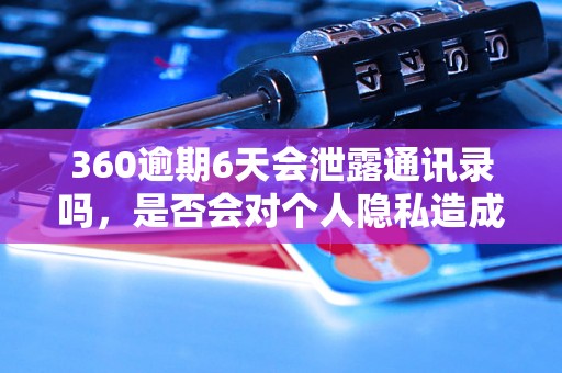 360逾期6天会泄露通讯录吗，是否会对个人隐私造成影响