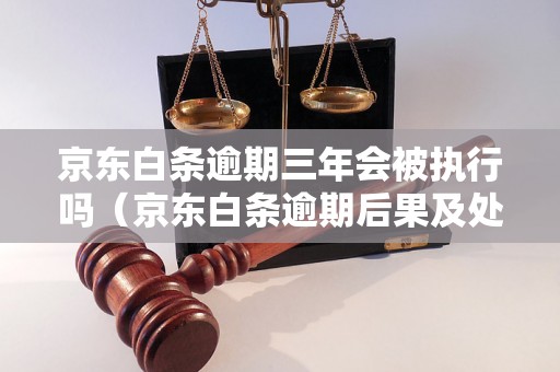 京东白条逾期三年会被执行吗（京东白条逾期后果及处理方法）