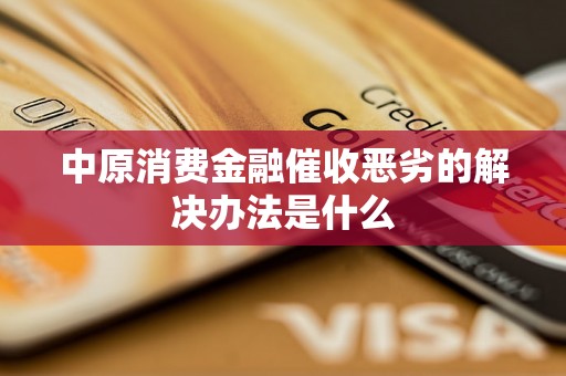 中原消费金融催收恶劣的解决办法是什么