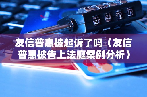 友信普惠被起诉了吗（友信普惠被告上法庭案例分析）