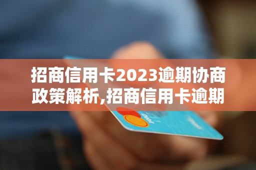 招商信用卡2023逾期协商政策解析,招商信用卡逾期协商规定详解