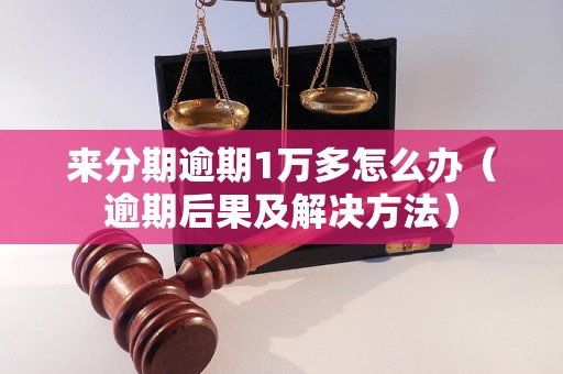 来分期逾期1万多怎么办（逾期后果及解决方法）