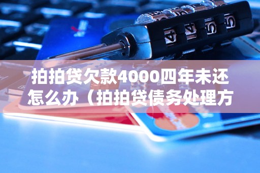 拍拍贷欠款4000四年未还怎么办（拍拍贷债务处理方法）