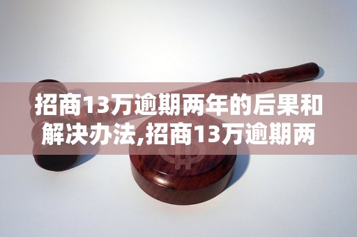 招商13万逾期两年的后果和解决办法,招商13万逾期两年如何处理